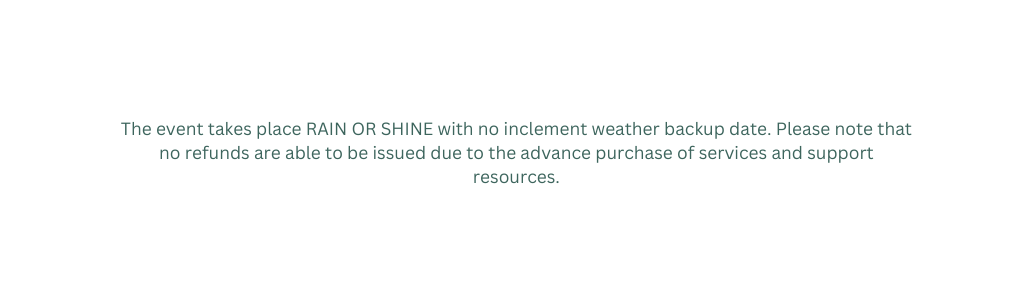 The event takes place RAIN OR SHINE with no inclement weather backup date Please note that no refunds are able to be issued due to the advance purchase of services and support resources